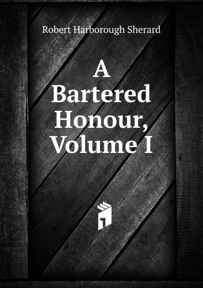 Обложка книги A Bartered Honour, Volume I, Robert Harborough Sherard