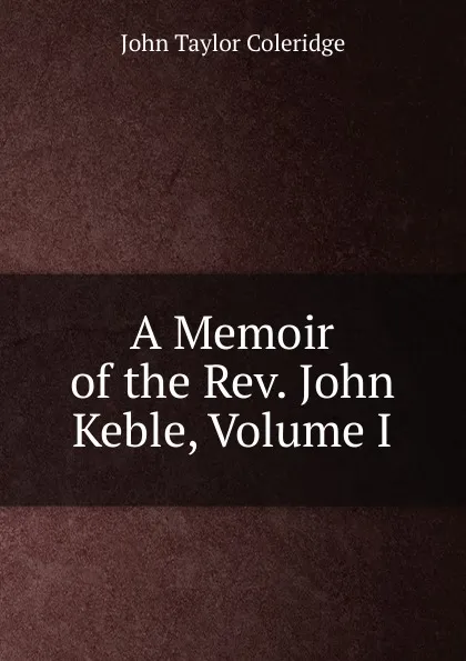 Обложка книги A Memoir of the Rev. John Keble, Volume I, John Taylor Coleridge