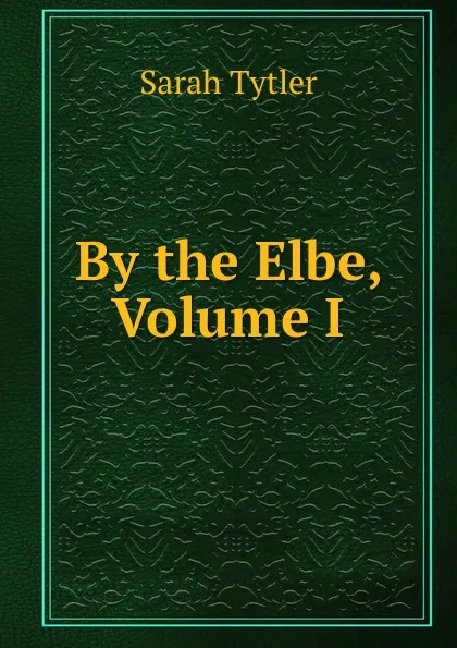 Обложка книги By the Elbe, Volume I, Sarah Tytler