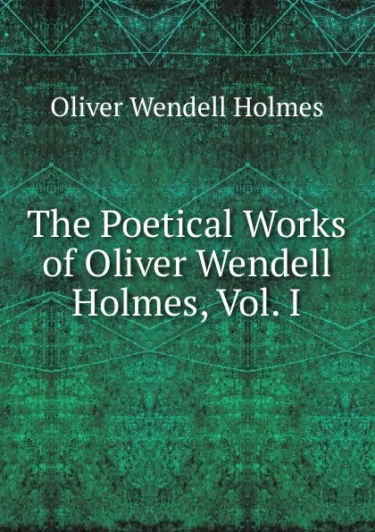 Обложка книги The Poetical Works of Oliver Wendell Holmes, Vol. I, Oliver Wendell Holmes