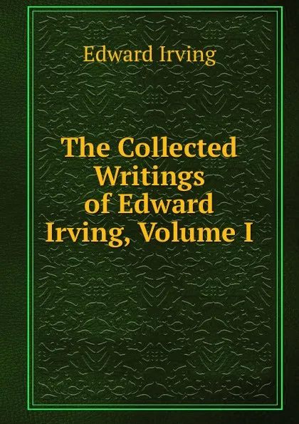 Обложка книги The Collected Writings of Edward Irving, Volume I, Irving Edward