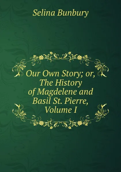 Обложка книги Our Own Story; or, The History of Magdelene and Basil St. Pierre, Volume I, Selina Bunbury