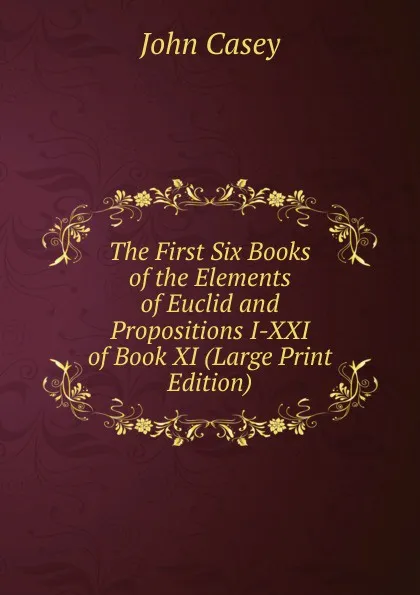 Обложка книги The First Six Books of the Elements of Euclid and Propositions I-XXI of Book XI (Large Print Edition), John Casey