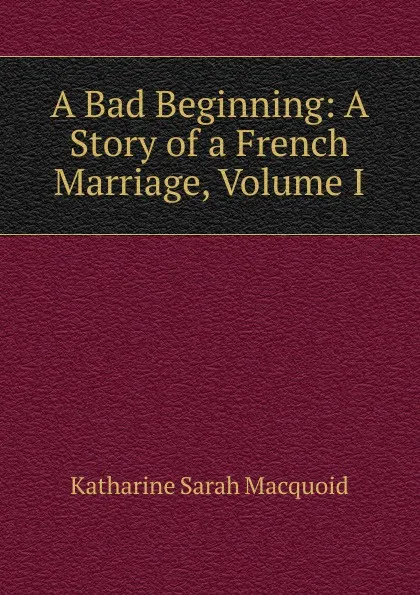 Обложка книги A Bad Beginning: A Story of a French Marriage, Volume I, Katharine Sarah Macquoid