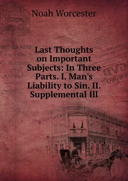 Обложка книги Last Thoughts on Important Subjects: In Three Parts. I. Man.s Liability to Sin. II. Supplemental Ill, Noah Worcester