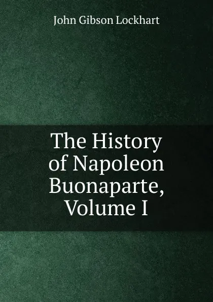 Обложка книги The History of Napoleon Buonaparte, Volume I, J. G. Lockhart