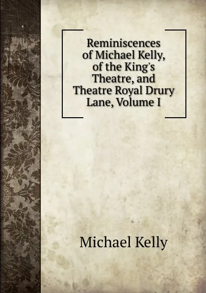 Обложка книги Reminiscences of Michael Kelly, of the King.s Theatre, and Theatre Royal Drury Lane, Volume I, Michael Kelly