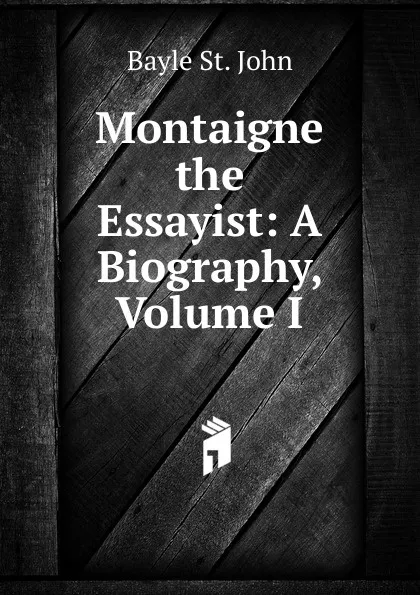 Обложка книги Montaigne the Essayist: A Biography, Volume I, Bayle St. John