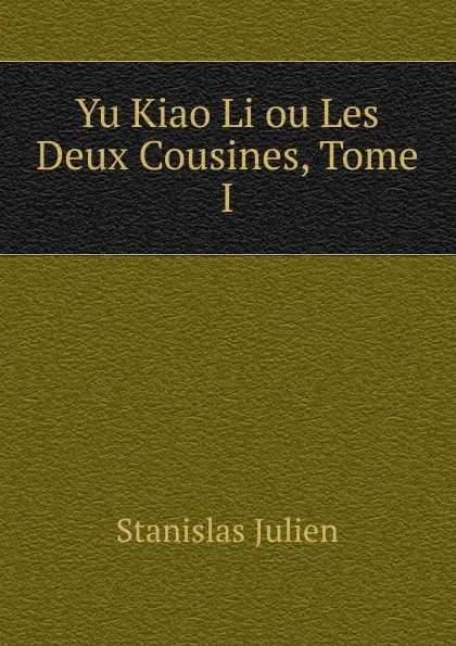 Обложка книги Yu Kiao Li ou Les Deux Cousines, Tome I, Stanislas Julien