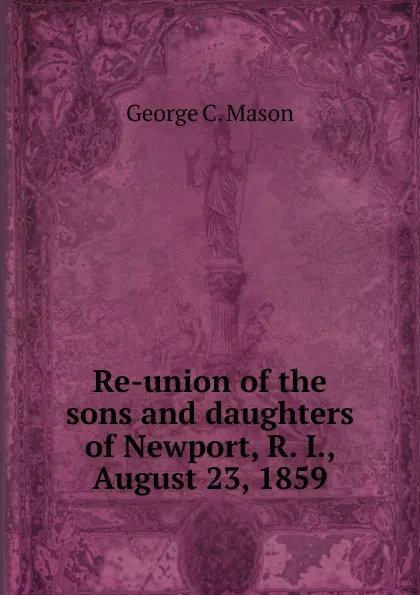 Обложка книги Re-union of the sons and daughters of Newport, R. I., August 23, 1859, George C. Mason