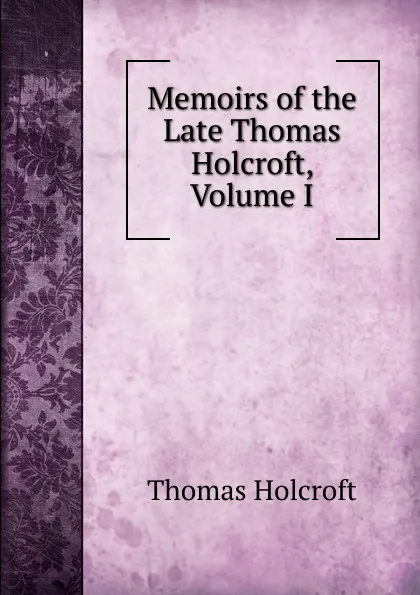 Обложка книги Memoirs of the Late Thomas Holcroft, Volume I, Thomas Holcroft