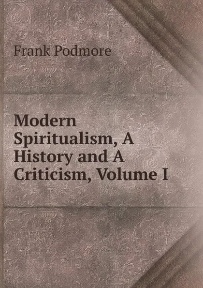 Обложка книги Modern Spiritualism, A History and A Criticism, Volume I, Frank Podmore