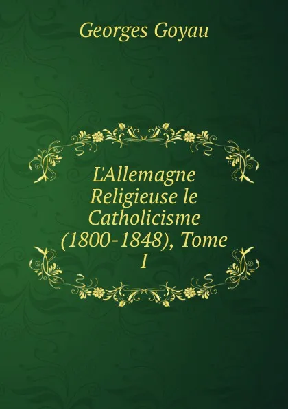 Обложка книги L.Allemagne Religieuse le Catholicisme (1800-1848), Tome I, Georges Goyau