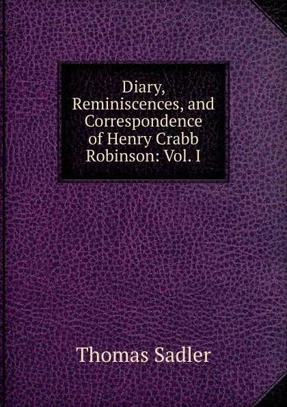 Обложка книги Diary, Reminiscences, and Correspondence of Henry Crabb Robinson: Vol. I, Thomas Sadler