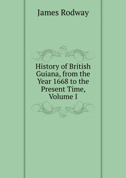 Обложка книги History of British Guiana, from the Year 1668 to the Present Time, Volume I, James Rodway