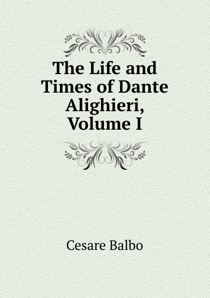 Обложка книги The Life and Times of Dante Alighieri, Volume I, Cesare Balbo