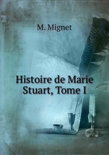 Обложка книги Histoire de Marie Stuart, Tome I, François-Auguste-Marie-Alexis Mignet