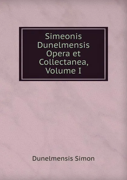 Обложка книги Simeonis Dunelmensis Opera et Collectanea, Volume I, Dunelmensis Simon