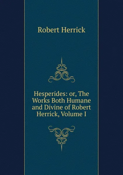 Обложка книги Hesperides: or, The Works Both Humane and Divine of Robert Herrick, Volume I, Herrick Robert