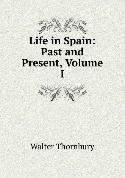 Обложка книги Life in Spain: Past and Present, Volume I, Walter Thornbury