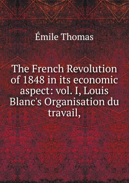 Обложка книги The French Revolution of 1848 in its economic aspect: vol. I, Louis Blanc.s Organisation du travail,, Émile Thomas