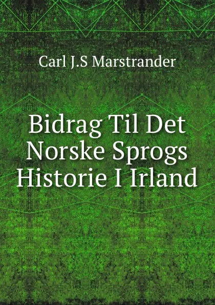 Обложка книги Bidrag Til Det Norske Sprogs Historie I Irland, Carl J.S Marstrander