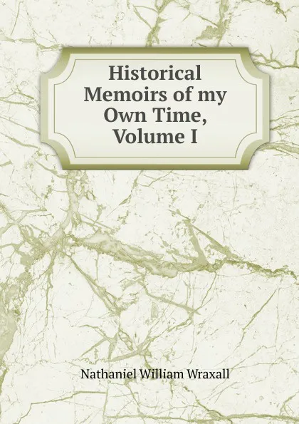 Обложка книги Historical Memoirs of my Own Time, Volume I, Nathaniel William Wraxall