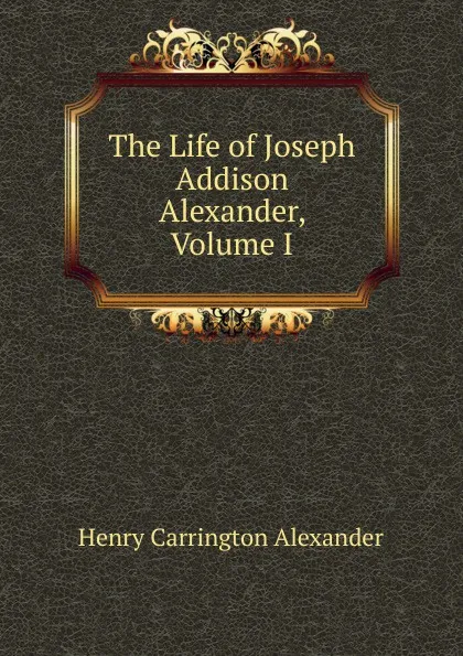 Обложка книги The Life of Joseph Addison Alexander, Volume I, Henry Carrington Alexander