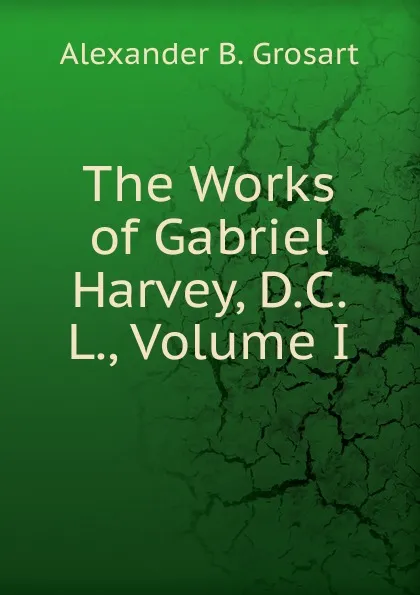 Обложка книги The Works of Gabriel Harvey, D.C.L., Volume I, Alexander B. Grosart