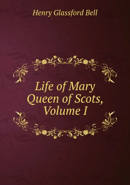 Обложка книги Life of Mary Queen of Scots, Volume I, Henry Glassford Bell