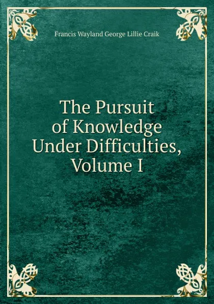 Обложка книги The Pursuit of Knowledge Under Difficulties, Volume I, Francis Wayland George Lillie Craik