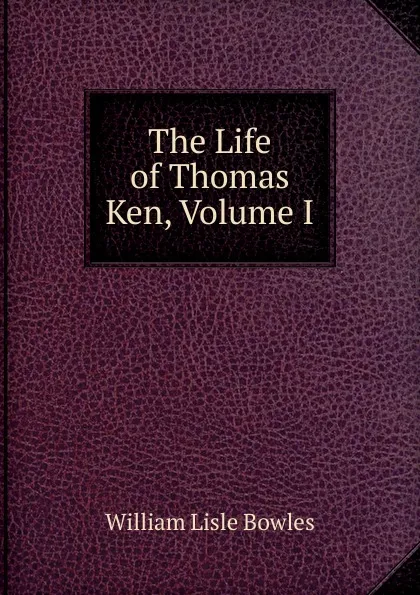 Обложка книги The Life of Thomas Ken, Volume I, William Lisle Bowles