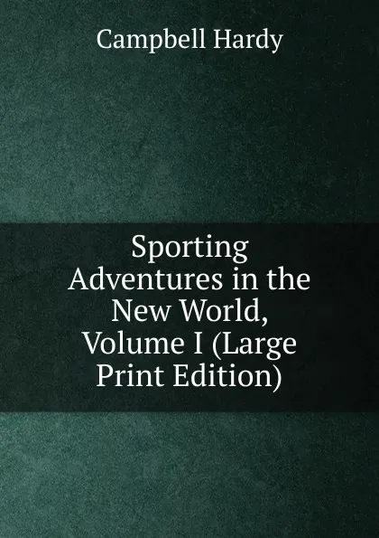 Обложка книги Sporting Adventures in the New World, Volume I (Large Print Edition), Campbell Hardy