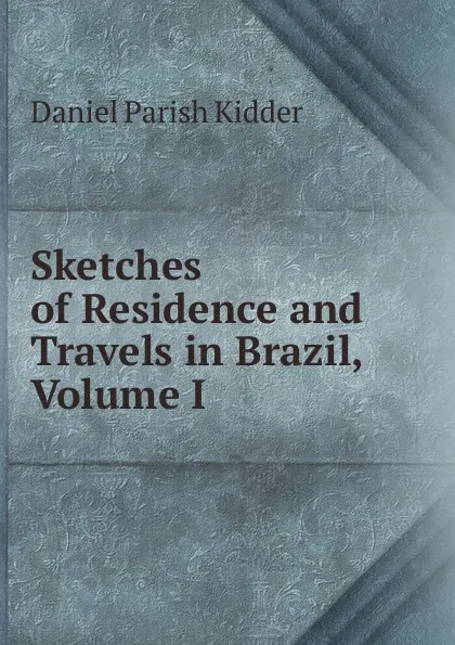 Обложка книги Sketches of Residence and Travels in Brazil, Volume I, Daniel Parish Kidder