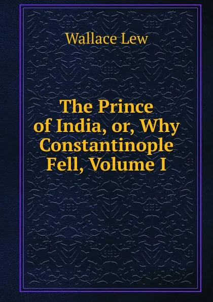 Обложка книги The Prince of India, or, Why Constantinople Fell, Volume I, Wallace Lew