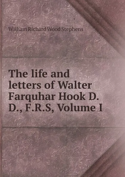 Обложка книги The life and letters of Walter Farquhar Hook D.D., F.R.S, Volume I, William Richard Wood Stephens