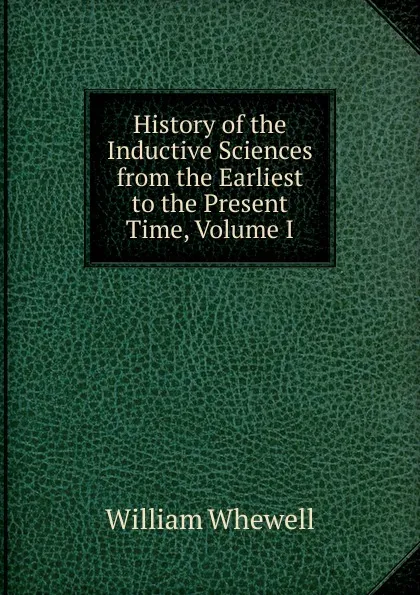 Обложка книги History of the Inductive Sciences from the Earliest to the Present Time, Volume I, William Whewell