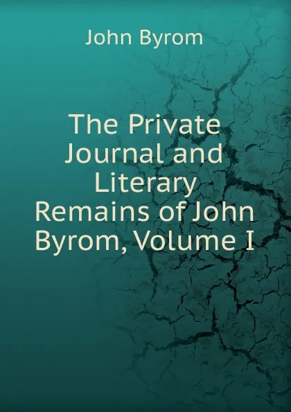 Обложка книги The Private Journal and Literary Remains of John Byrom, Volume I, John Byrom