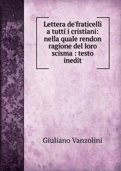 Обложка книги Lettera de.fraticelli a tutti i cristiani: nella quale rendon ragione del loro scisma : testo inedit, Giuliano Vanzolini