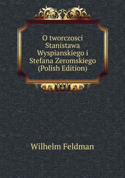 Обложка книги O tworczosci Stanistawa Wyspianskiego i Stefana Zeromskiego (Polish Edition), Wilhelm Feldman