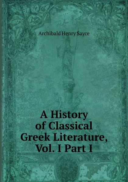 Обложка книги A History of Classical Greek Literature, Vol. I Part I, Archibald Henry Sayce