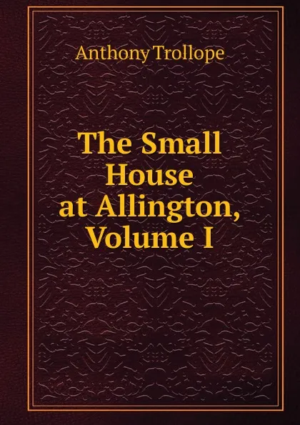 Обложка книги The Small House at Allington, Volume I, Trollope Anthony