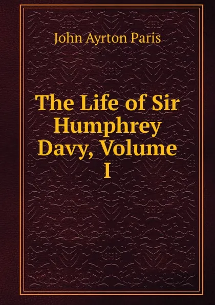 Обложка книги The Life of Sir Humphrey Davy, Volume I, John Ayrton Paris