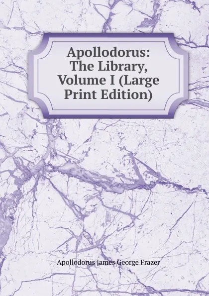 Обложка книги Apollodorus: The Library, Volume I (Large Print Edition), Apollodorus James George Frazer