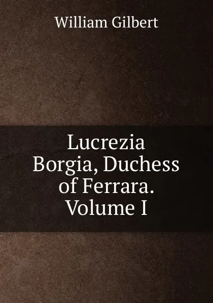 Обложка книги Lucrezia Borgia, Duchess of Ferrara. Volume I, Gilbert William