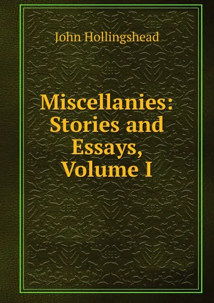 Обложка книги Miscellanies: Stories and Essays, Volume I, John Hollingshead