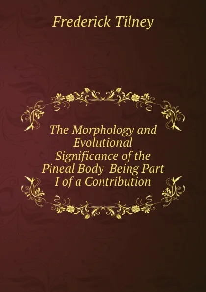 Обложка книги The Morphology and Evolutional Significance of the Pineal Body  Being Part I of a Contribution, Frederick Tilney