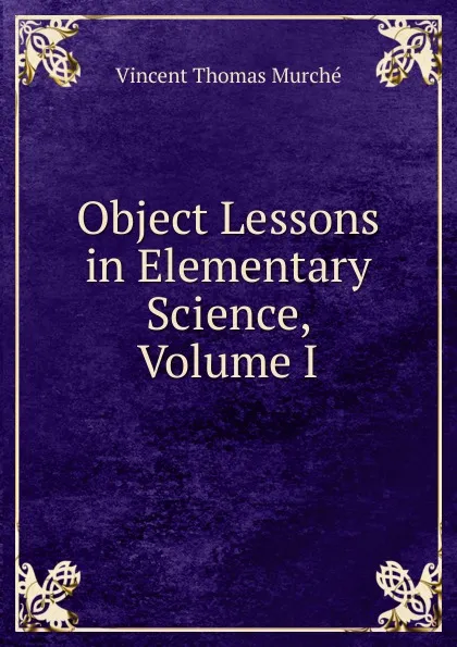 Обложка книги Object Lessons in Elementary Science, Volume I, Vincent Thomas Murche