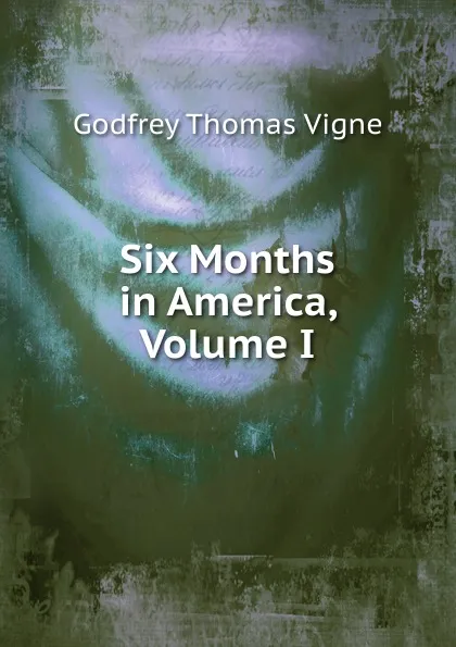 Обложка книги Six Months in America, Volume I, Godfrey Thomas Vigne