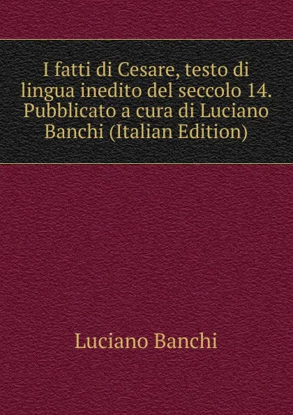 Обложка книги I fatti di Cesare, testo di lingua inedito del seccolo 14. Pubblicato a cura di Luciano Banchi (Italian Edition), Luciano Banchi